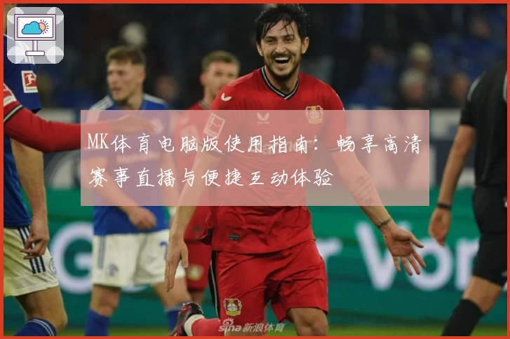 MK体育电脑版使用指南：畅享高清赛事直播与便捷互动体验