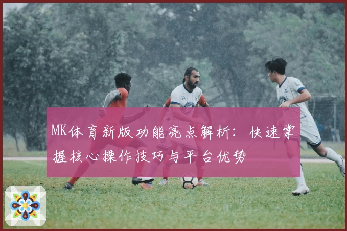 MK体育新版功能亮点解析：快速掌握核心操作技巧与平台优势