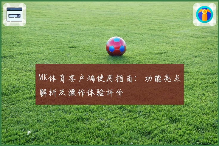 MK体育客户端使用指南：功能亮点解析及操作体验评价