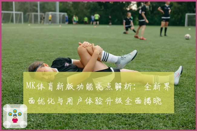 MK体育新版功能亮点解析：全新界面优化与用户体验升级全面揭晓