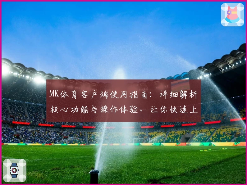 MK体育客户端使用指南：详细解析核心功能与操作体验，让你快速上手