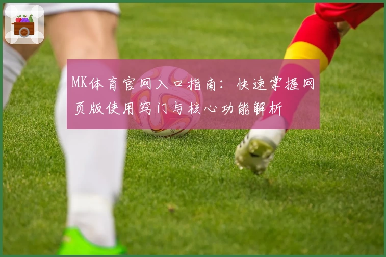 MK体育官网入口指南：快速掌握网页版使用窍门与核心功能解析