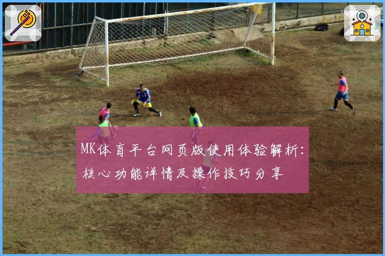 MK体育平台网页版使用体验解析：核心功能详情及操作技巧分享