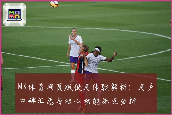 MK体育网页版使用体验解析：用户口碑汇总与核心功能亮点分析