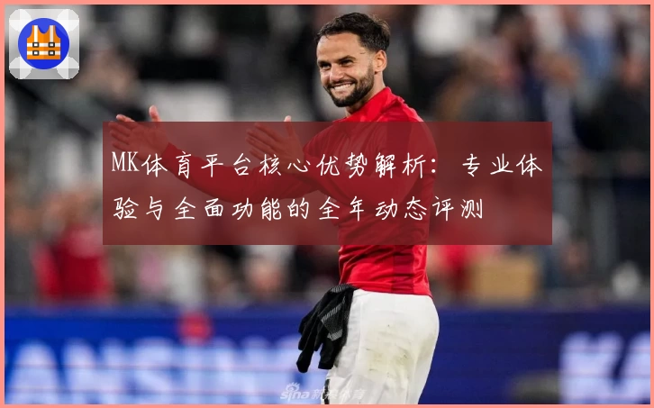 MK体育平台核心优势解析：专业体验与全面功能的全年动态评测