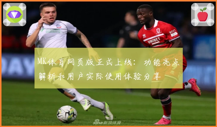 MK体育网页版正式上线：功能亮点解析和用户实际使用体验分享
