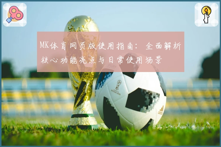 MK体育网页版使用指南：全面解析核心功能亮点与日常使用场景