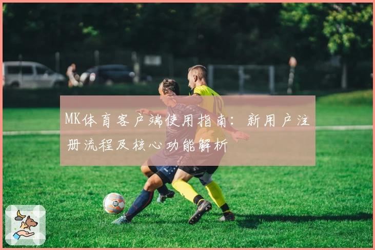 MK体育客户端使用指南：新用户注册流程及核心功能解析