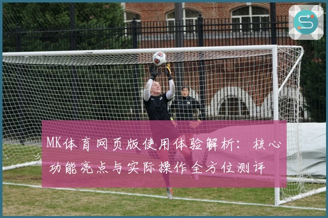 MK体育网页版使用体验解析：核心功能亮点与实际操作全方位测评