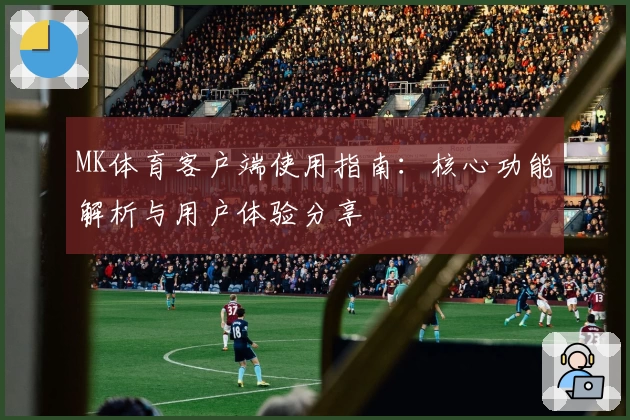 MK体育客户端使用指南：核心功能解析与用户体验分享
