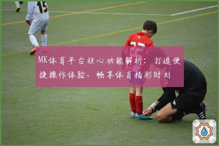 MK体育平台核心功能解析：打造便捷操作体验，畅享体育精彩时刻
