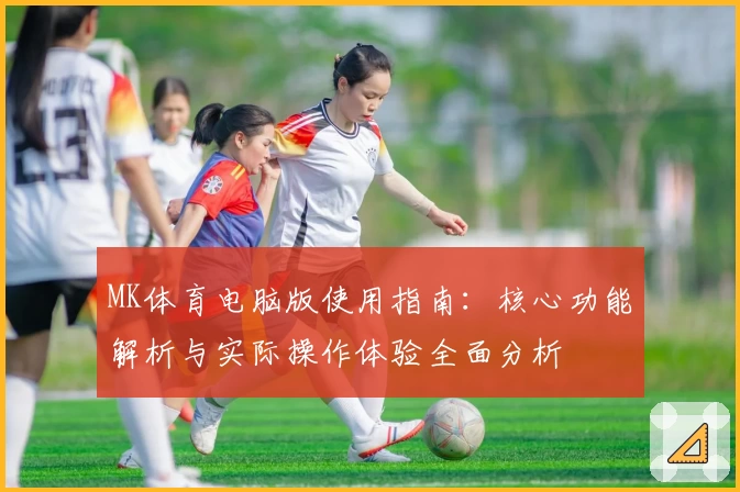 MK体育电脑版使用指南：核心功能解析与实际操作体验全面分析