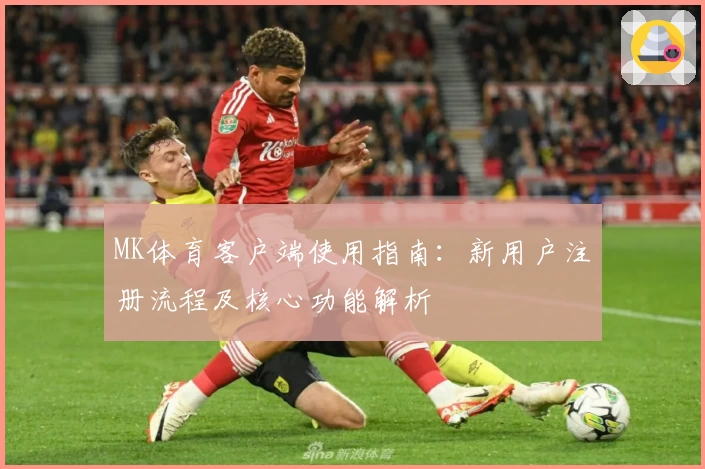 MK体育客户端使用指南：新用户注册流程及核心功能解析